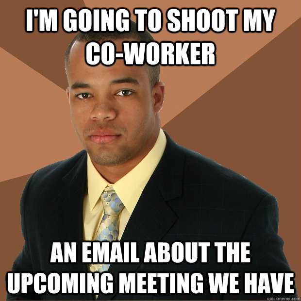 I'm going to shoot my co-worker an email about the upcoming meeting we have - I'm going to shoot my co-worker an email about the upcoming meeting we have  Successful Black Man