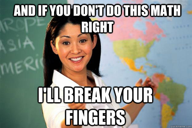 And if you don't do this math right I'll break your fingers  Unhelpful High School Teacher