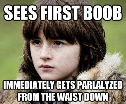 Sees first boob Immediately gets parlalyzed from the waist down  Bad Luck Bran Stark