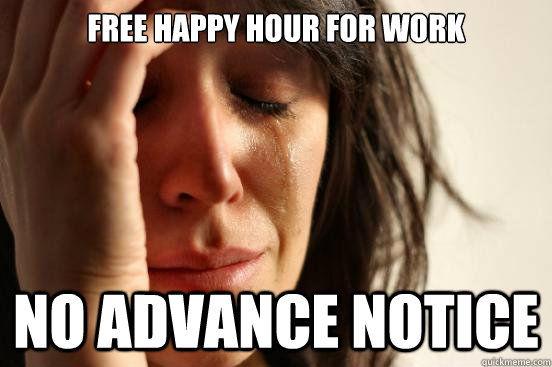 FREE HAPPY HOUR FOR WORK NO ADVANCE NOTICE  First World Problems