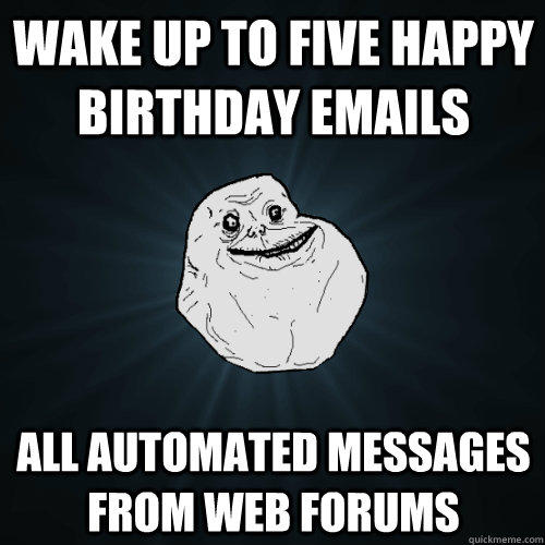 Wake up to five happy birthday emails All automated messages from web forums  Forever Alone