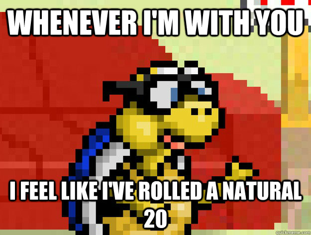 whenever I'm with you I feel like I've rolled a natural 20  Video Game Pick Up Lines