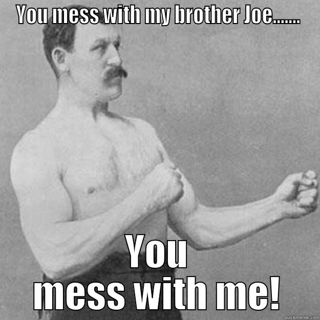 You mess with my brother Joe.... you mess with me! - YOU MESS WITH MY BROTHER JOE....... YOU MESS WITH ME! overly manly man