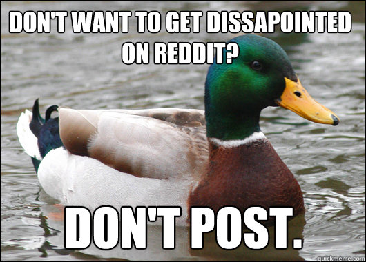 don't want to get dissapointed on reddit? don't post.  Actual Advice Mallard