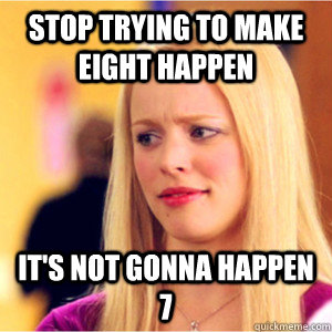Stop trying to make eight happen it's not gonna happen 7  