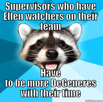 SUPERVISORS WHO HAVE ELLEN WATCHERS ON THEIR TEAM HAVE TO BE MORE DEGENERES WITH THEIR TIME Lame Pun Coon