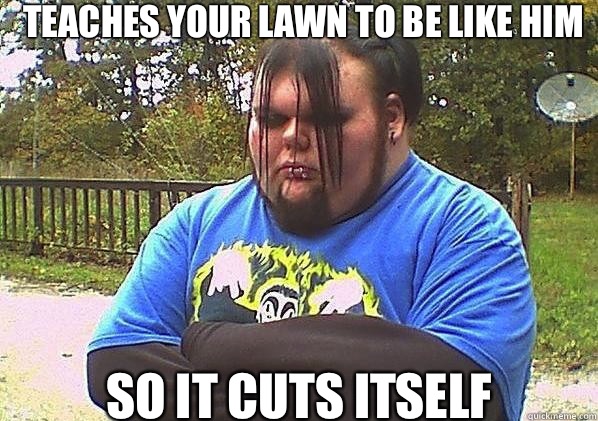 Teaches your lawn to be like him So it cuts itself - Teaches your lawn to be like him So it cuts itself  Good Guy Goth