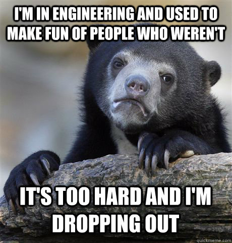 I'm in engineering and used to make fun of people who weren't it's too hard and i'm dropping out - I'm in engineering and used to make fun of people who weren't it's too hard and i'm dropping out  Confession Bear