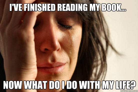 I'VE FINISHED READING MY BOOK...
 NOW WHAT DO I DO WITH MY LIFE?  First World Problems
