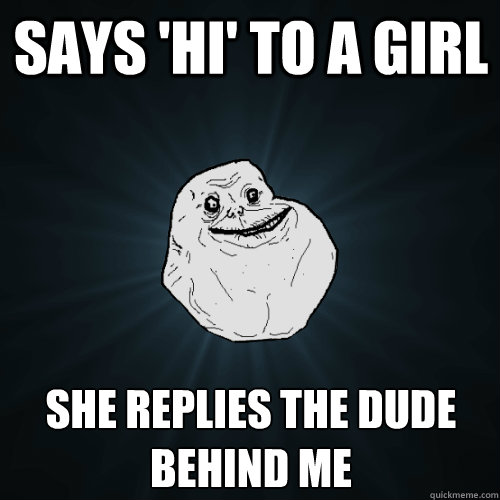 Says 'hi' to a girl She replies the dude behind me  Forever Alone
