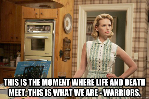  This is the moment where life and death meet. This is what we are - warriors.  -  This is the moment where life and death meet. This is what we are - warriors.   Misc
