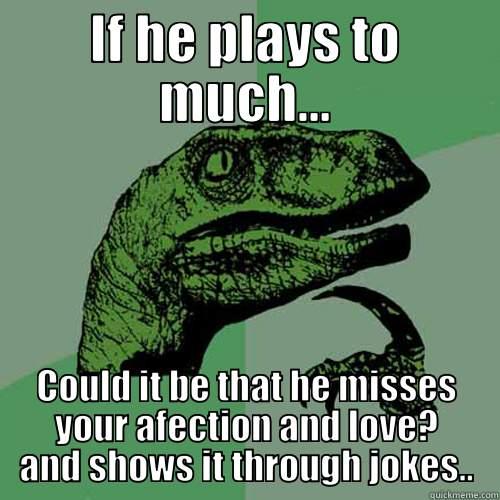 IF HE PLAYS TO MUCH... COULD IT BE THAT HE MISSES YOUR AFECTION AND LOVE? AND SHOWS IT THROUGH JOKES.. Philosoraptor