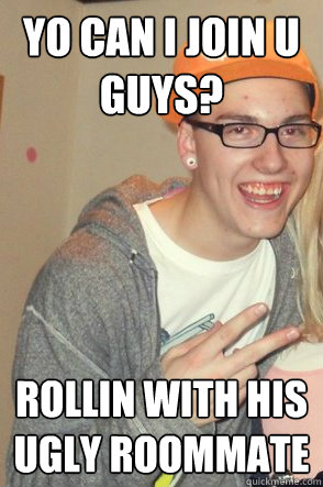 yo can i join u guys? rollin with his ugly roommate  Ugly Tag-Along