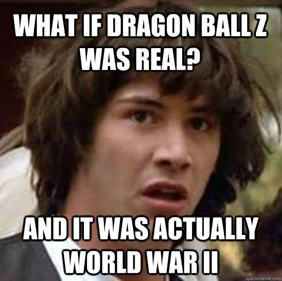 What if Dragon Ball Z was real? And it was actually World War II - What if Dragon Ball Z was real? And it was actually World War II  conspiracy keanu