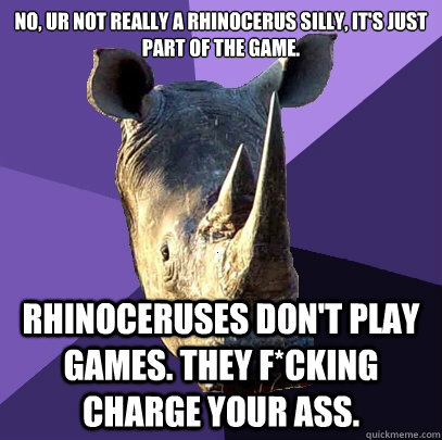 No, ur not really a Rhinocerus silly, it's just part of the game. Rhinoceruses don't play games. They f*cking charge your ass.  Sexually Oblivious Rhino