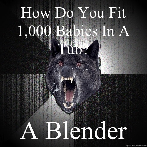 How Do You Fit 1,000 Babies In A Tub? A Blender  Insanity Wolf