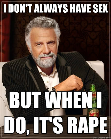 I don't always have sex but when I do, it's rape  The Most Interesting Man In The World
