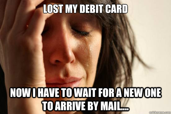 Lost my debit card Now I have to wait for a new one to arrive by mail....  First World Problems