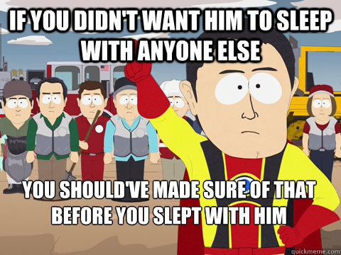 if you didn't want him to sleep with anyone else you should've made sure of that before you slept with him  Captain Hindsight