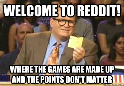 Welcome to reddit! Where the games are made up and the points don't matter  