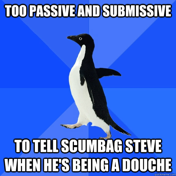 Too passive and submissive to tell scumbag steve when he's being a douche  Socially Awkward Penguin