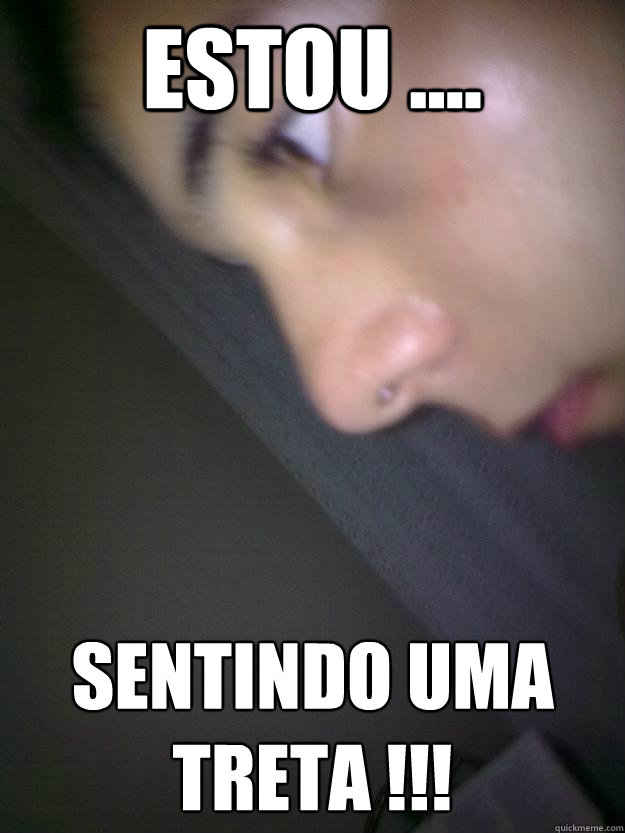 ESTOU .... SENTINDO UMA TRETA !!! - ESTOU .... SENTINDO UMA TRETA !!!  TRETA