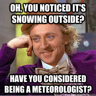 Oh, you noticed it's snowing outside? Have you considered being a meteorologist?  Creepy Wonka