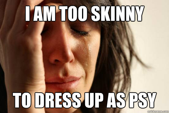 I am too skinny to dress up as psy  - I am too skinny to dress up as psy   First World Problems