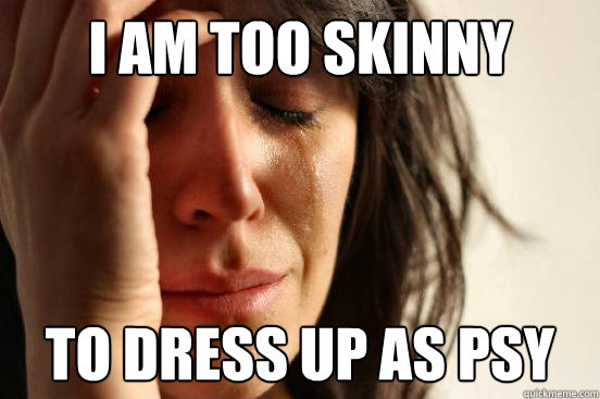 I am too skinny to dress up as psy   First World Problems