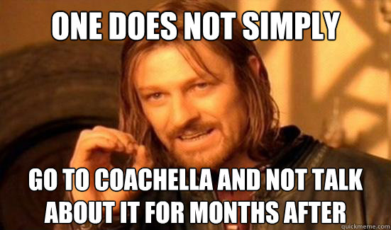 One Does Not Simply go to Coachella and not talk 
about it for months after   Boromir