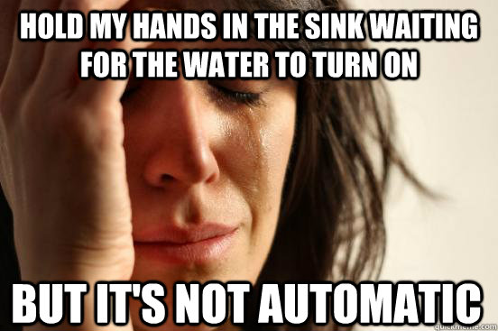 Hold my hands in the sink waiting for the water to turn on but it's not automatic  First World Problems