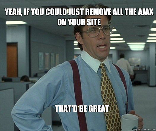Yeah, if you could just remove all the ajax on your site that'd be great   Scumbag boss