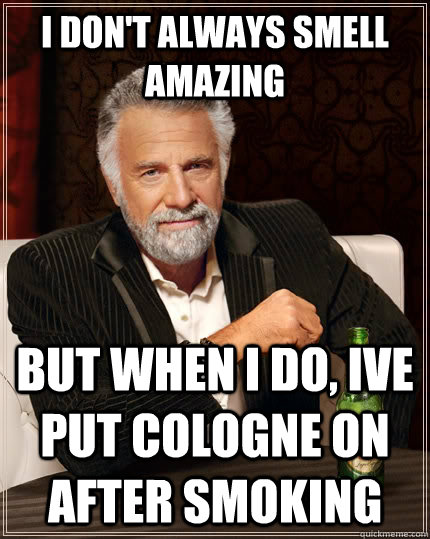 I don't always smell amazing but when i do, ive put cologne on after smoking  The Most Interesting Man In The World