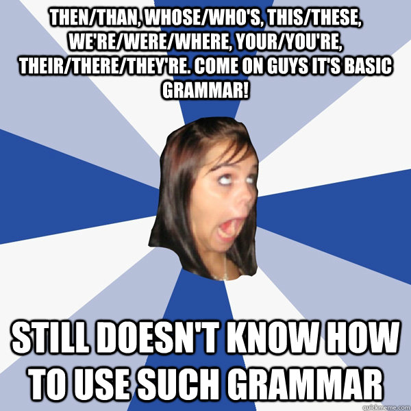 Then/Than, Whose/Who's, This/These, We're/Were/Where, Your/You're, Their/There/They're. Come on guys it's basic grammar!  still doesn't know how to use such grammar  - Then/Than, Whose/Who's, This/These, We're/Were/Where, Your/You're, Their/There/They're. Come on guys it's basic grammar!  still doesn't know how to use such grammar   Annoying Facebook Girl