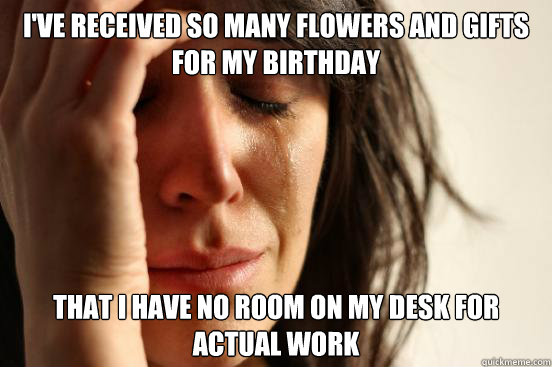 I've received so many flowers and gifts for my birthday That I have no room on my desk for actual work - I've received so many flowers and gifts for my birthday That I have no room on my desk for actual work  First World Problems