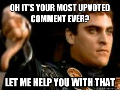 Oh it's your most upvoted comment ever? let me help you with that  Downvoting Roman