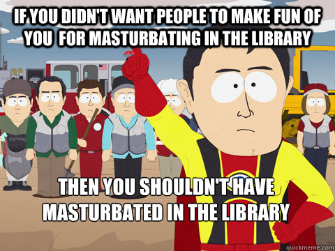 If you didn't want people to make fun of you  for masturbating in the library  Then you shouldn't have masturbated in the library - If you didn't want people to make fun of you  for masturbating in the library  Then you shouldn't have masturbated in the library  Captain Hindsight