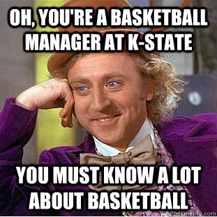 Oh, you're a basketball manager at K-state You must know a lot about basketball  Condescending Wonka