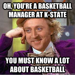 Oh, you're a basketball manager at K-state You must know a lot about basketball - Oh, you're a basketball manager at K-state You must know a lot about basketball  Condescending Wonka