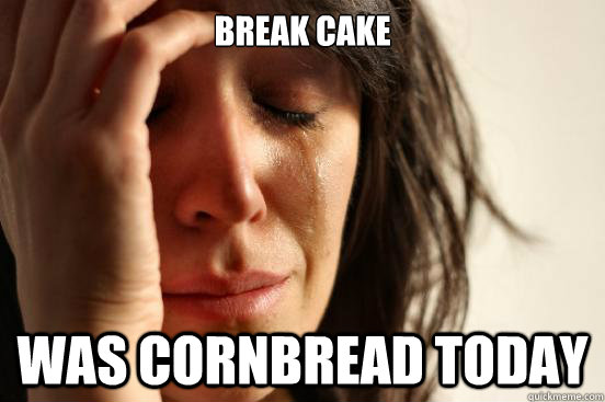 break cake was cornbread today  First World Problems