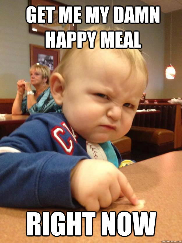 Get me my damn happy Meal  right now  - Get me my damn happy Meal  right now   Misc