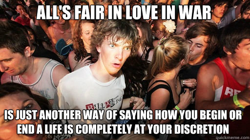 all's fair in love in war
 is just another way of saying how you begin or end a life is completely at your discretion  Sudden Clarity Clarence