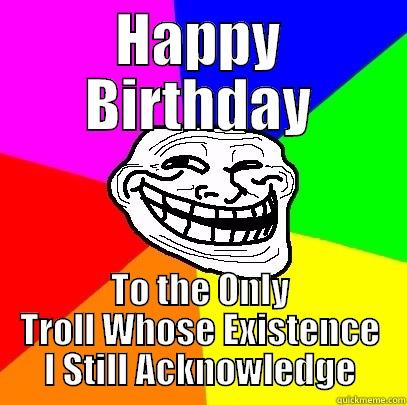 HAPPY BIRTHDAY TO THE ONLY TROLL WHOSE EXISTENCE I STILL ACKNOWLEDGE Troll Face