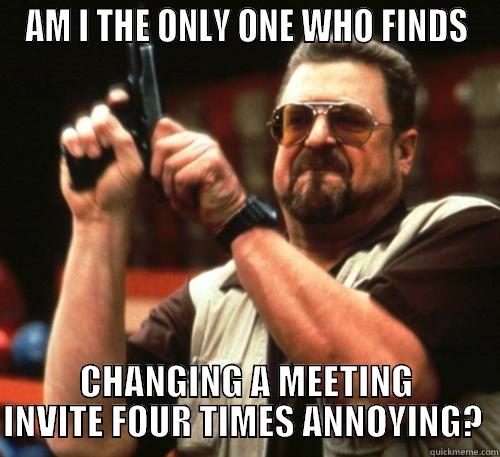 OUTLOOK MEETINGS - AM I THE ONLY ONE WHO FINDS CHANGING A MEETING INVITE FOUR TIMES ANNOYING?  Am I The Only One Around Here