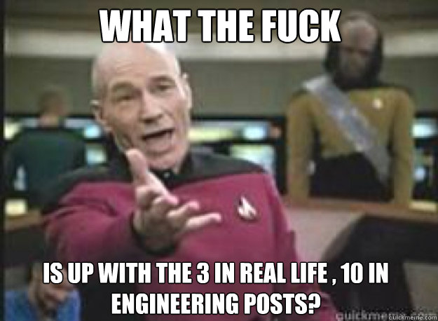 What the fuck Is up with the 3 in real life , 10 in engineering posts?  What the Fuck