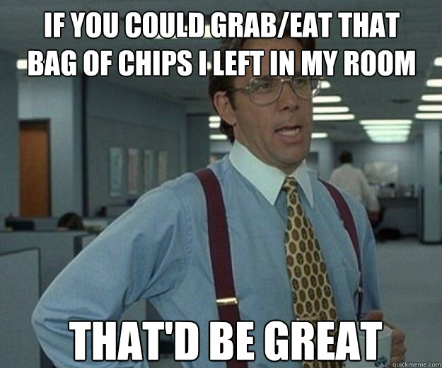 if you could grab/eat that
bag of chips I left in my room THAT'd BE GREAT  that would be great