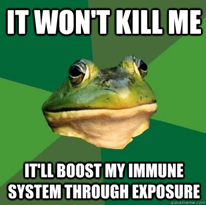 It won't kill me It'll boost my immune system through exposure   Foul Bachelor Frog