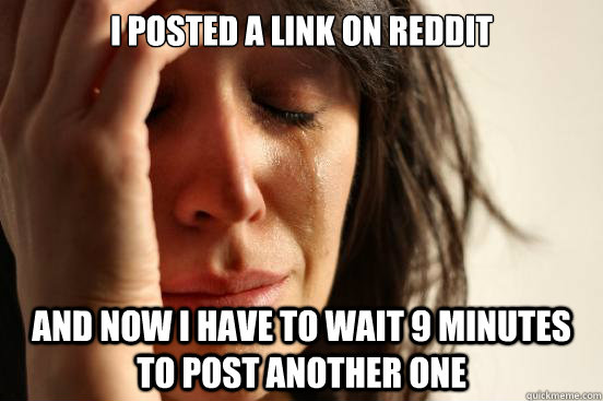 I posted a link on reddit and now i have to wait 9 minutes to post another one  First World Problems
