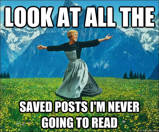 Look at all the saved posts i'm never going to read  Look at all