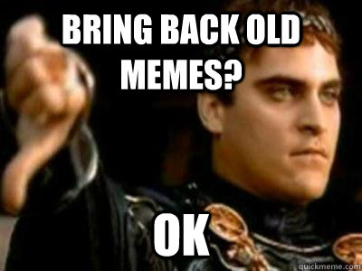 Bring back old memes? OK  Downvoting Roman